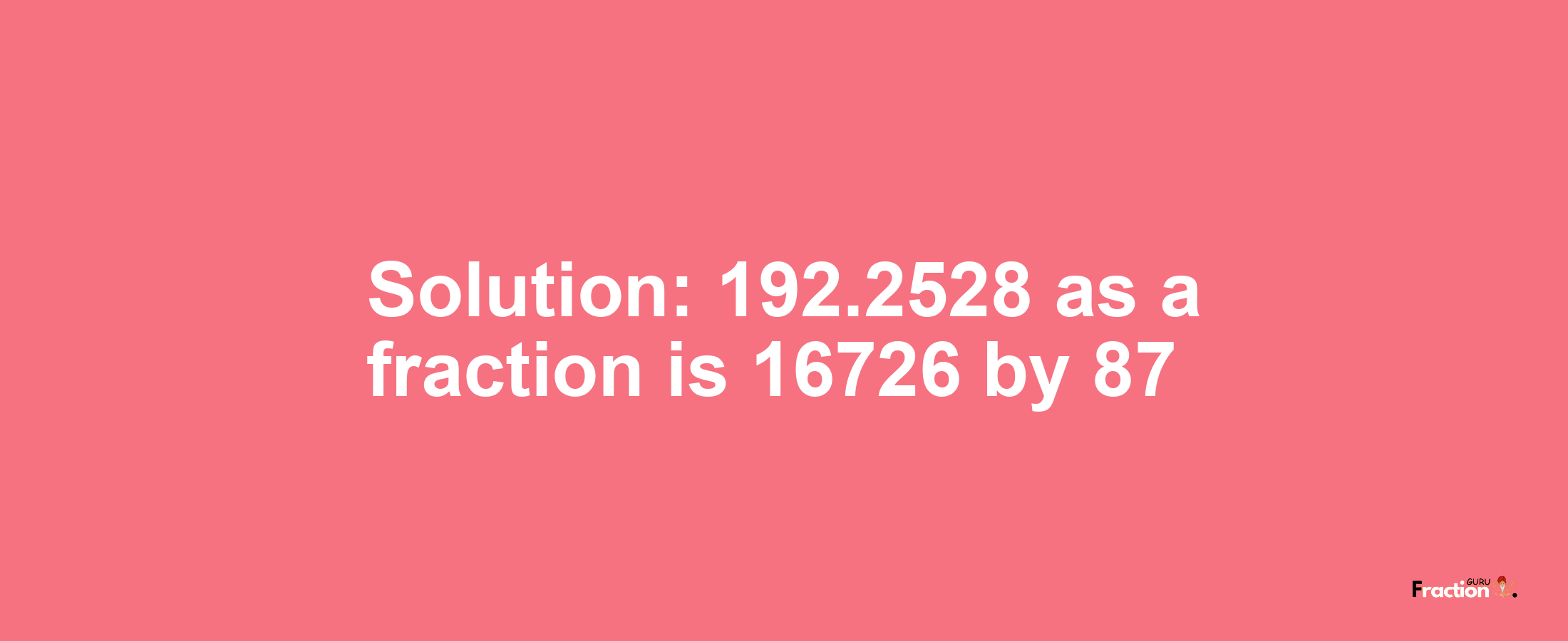 Solution:192.2528 as a fraction is 16726/87